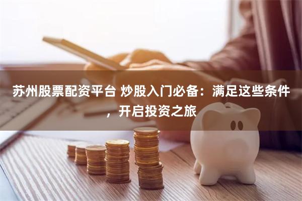 苏州股票配资平台 炒股入门必备：满足这些条件，开启投资之旅