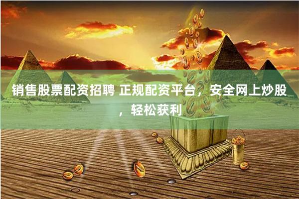 销售股票配资招聘 正规配资平台，安全网上炒股，轻松获利