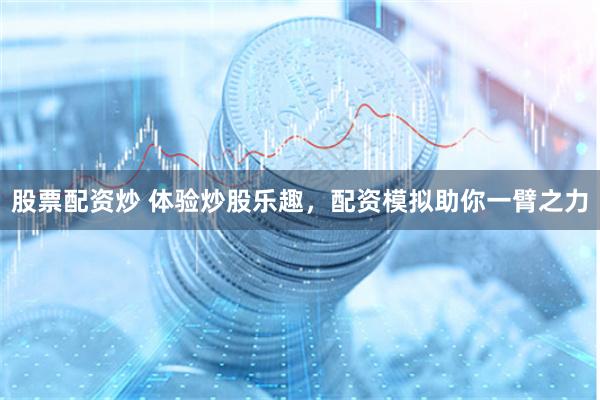 股票配资炒 体验炒股乐趣，配资模拟助你一臂之力