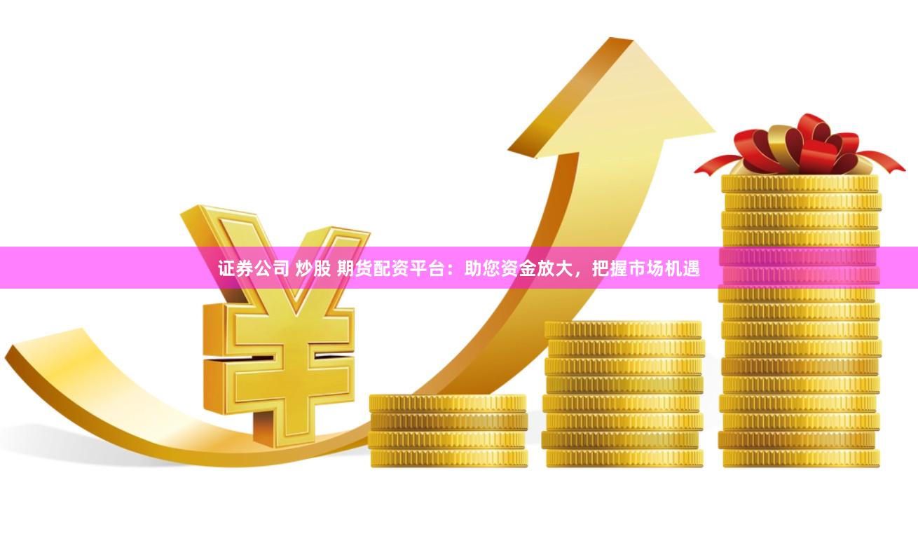 证券公司 炒股 期货配资平台：助您资金放大，把握市场机遇
