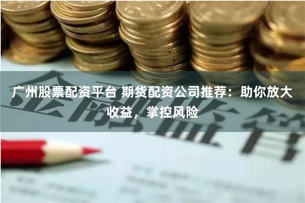 广州股票配资平台 期货配资公司推荐：助你放大收益，掌控风险