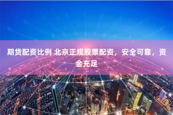 期货配资比例 北京正规股票配资，安全可靠，资金充足