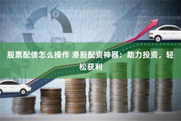 股票配债怎么操作 港股配资神器：助力投资，轻松获利