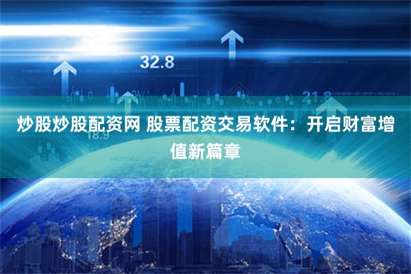 炒股炒股配资网 股票配资交易软件：开启财富增值新篇章