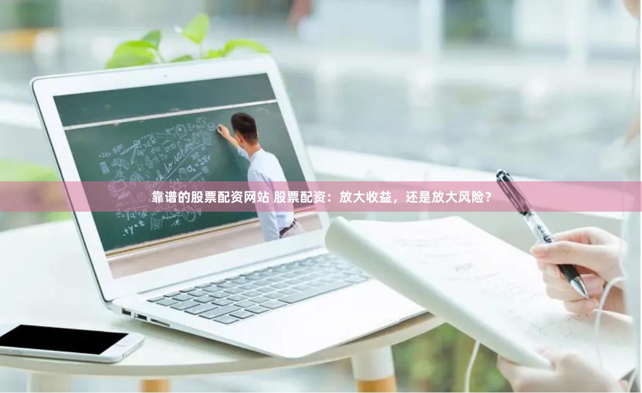 靠谱的股票配资网站 股票配资：放大收益，还是放大风险？