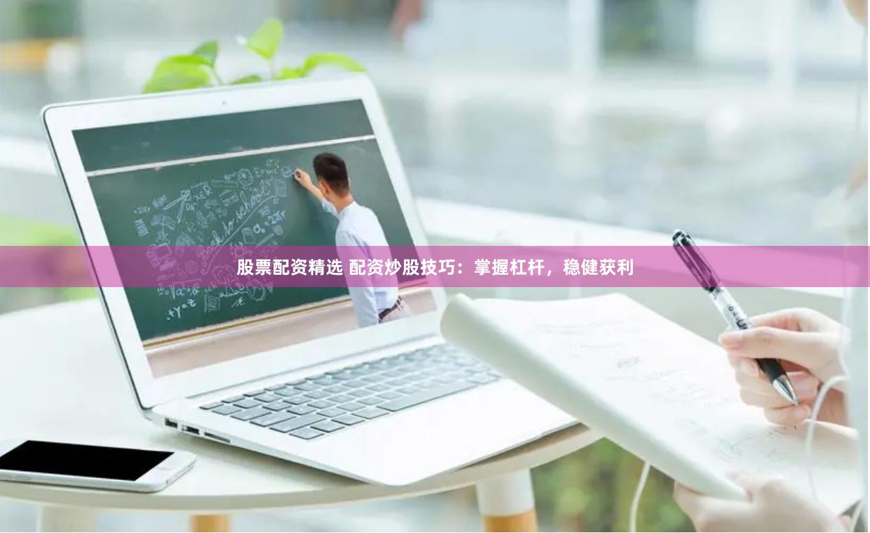 股票配资精选 配资炒股技巧：掌握杠杆，稳健获利
