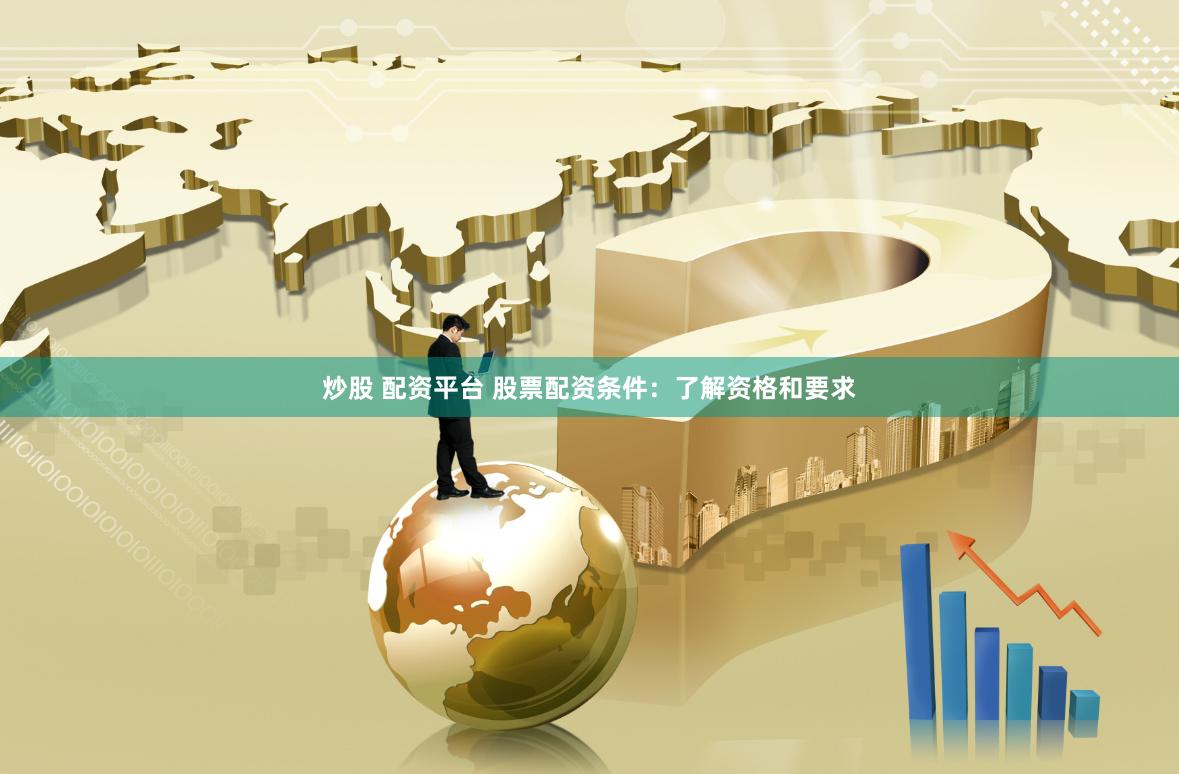 炒股 配资平台 股票配资条件：了解资格和要求