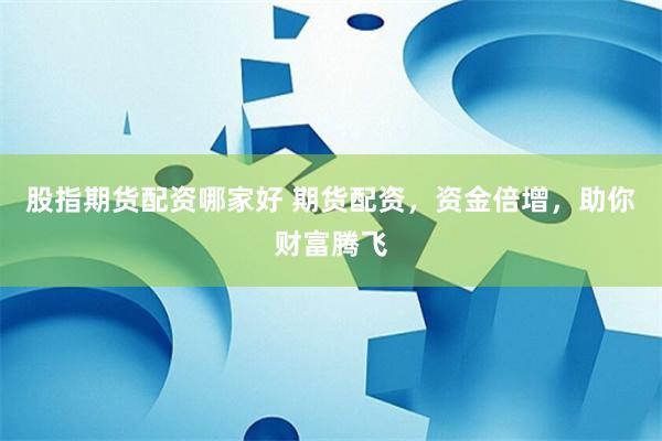 股指期货配资哪家好 期货配资，资金倍增，助你财富腾飞