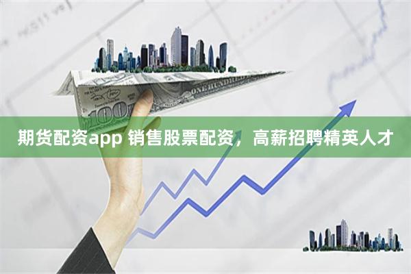 期货配资app 销售股票配资，高薪招聘精英人才