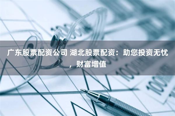 广东股票配资公司 湖北股票配资：助您投资无忧，财富增值