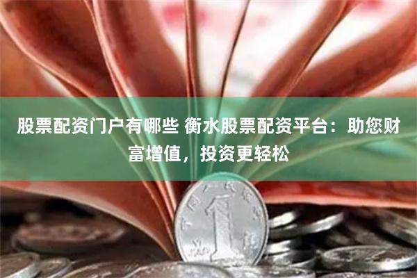 股票配资门户有哪些 衡水股票配资平台：助您财富增值，投资更轻松