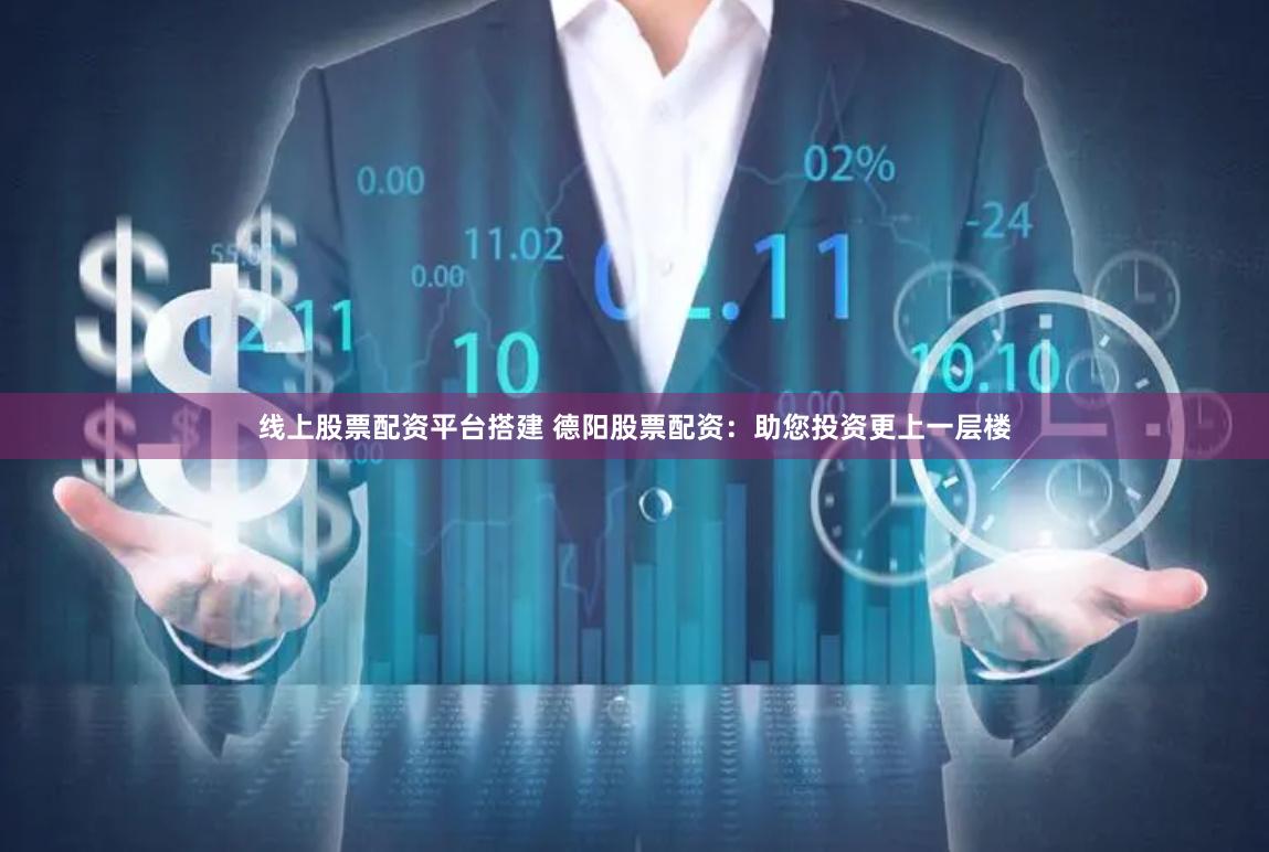 线上股票配资平台搭建 德阳股票配资：助您投资更上一层楼