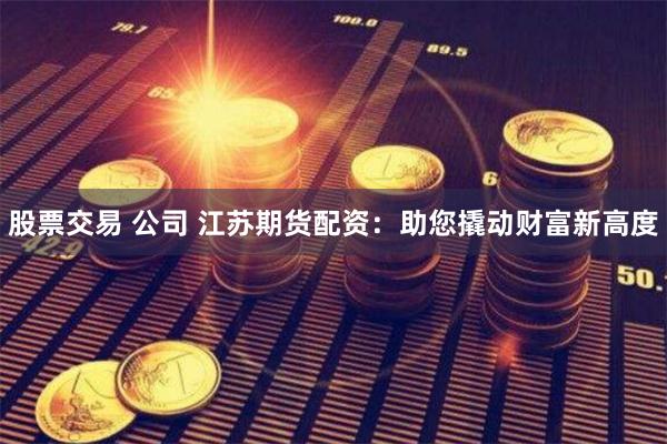 股票交易 公司 江苏期货配资：助您撬动财富新高度