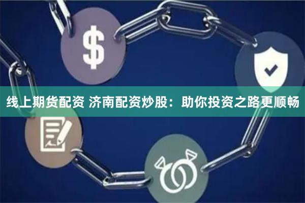 线上期货配资 济南配资炒股：助你投资之路更顺畅