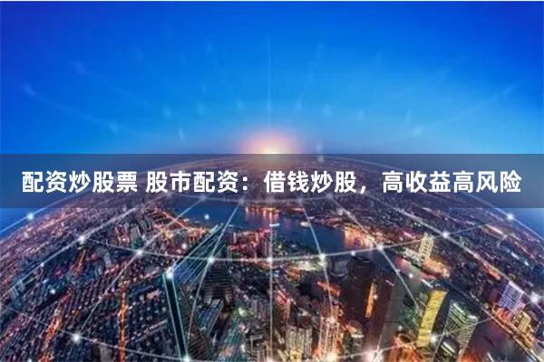 配资炒股票 股市配资：借钱炒股，高收益高风险