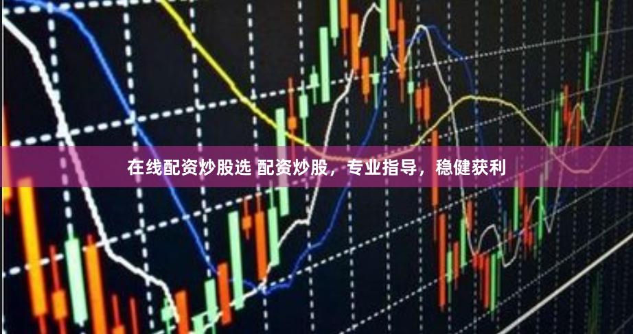 在线配资炒股选 配资炒股，专业指导，稳健获利