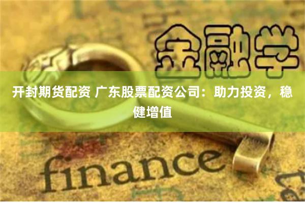 开封期货配资 广东股票配资公司：助力投资，稳健增值