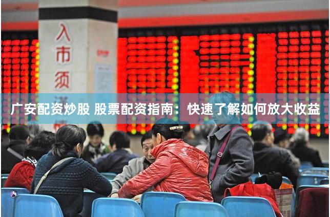 广安配资炒股 股票配资指南：快速了解如何放大收益