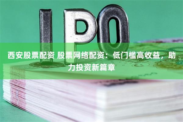 西安股票配资 股票网络配资：低门槛高收益，助力投资新篇章