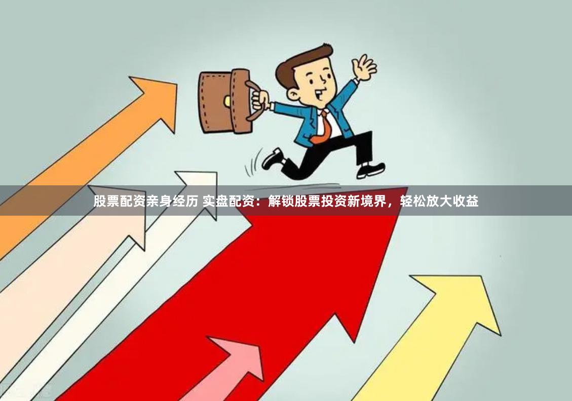 股票配资亲身经历 实盘配资：解锁股票投资新境界，轻松放大收益