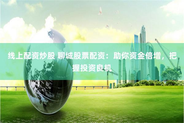 线上配资炒股 聊城股票配资：助你资金倍增，把握投资良机