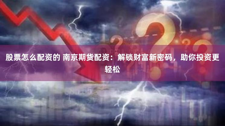 股票怎么配资的 南京期货配资：解锁财富新密码，助你投资更轻松