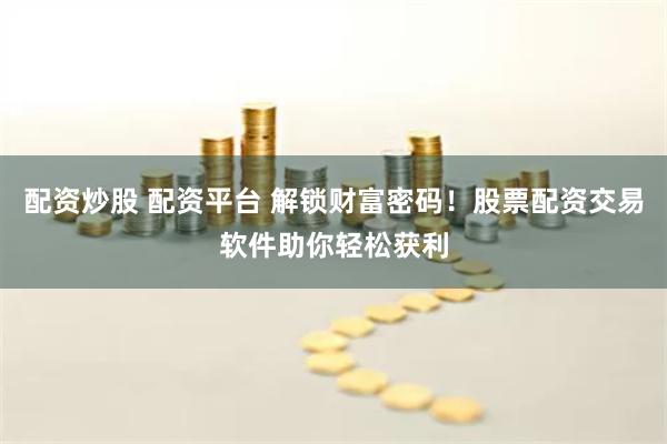 配资炒股 配资平台 解锁财富密码！股票配资交易软件助你轻松获利