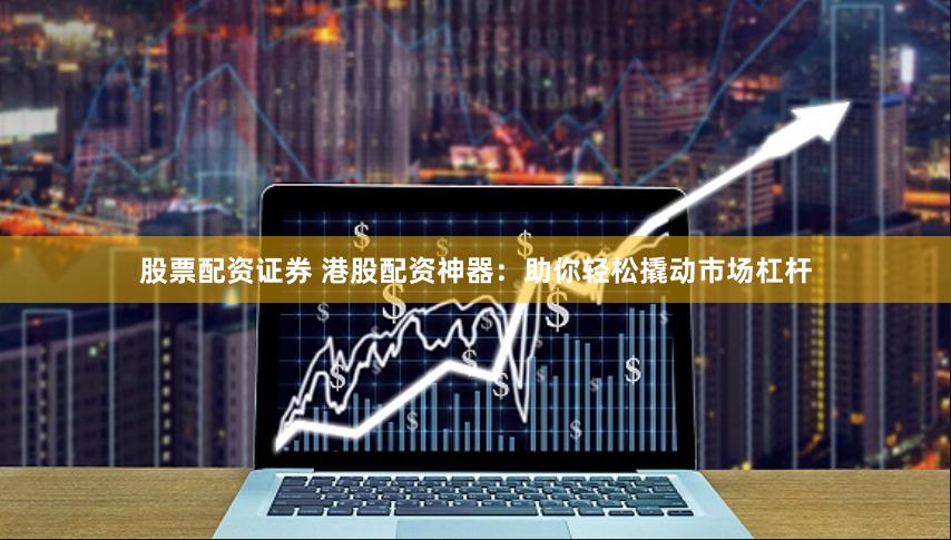 股票配资证券 港股配资神器：助你轻松撬动市场杠杆