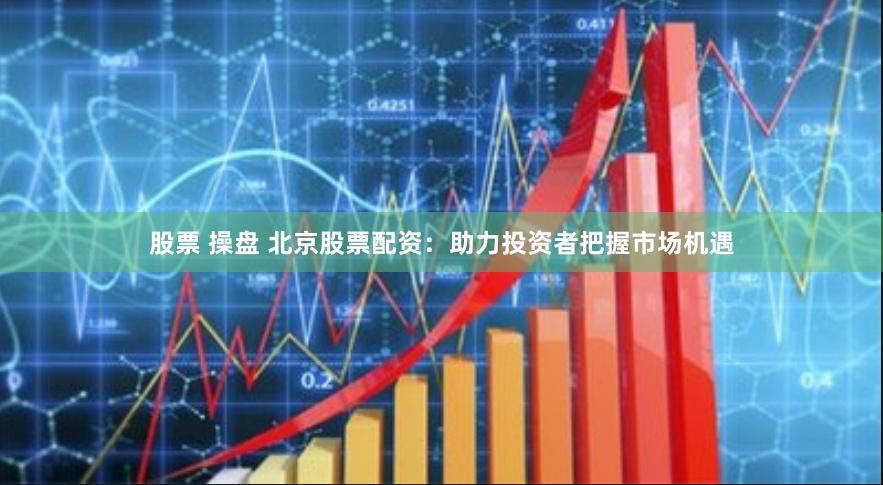 股票 操盘 北京股票配资：助力投资者把握市场机遇