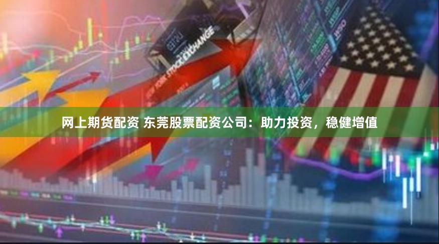 网上期货配资 东莞股票配资公司：助力投资，稳健增值