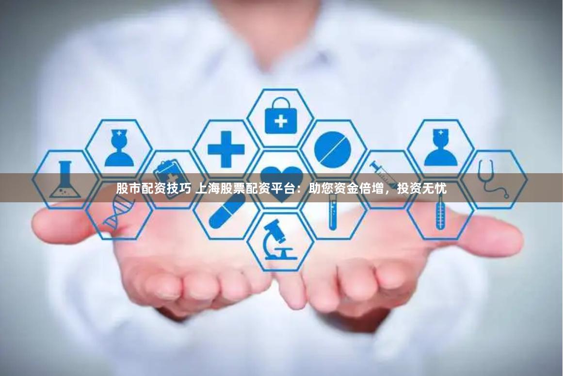 股市配资技巧 上海股票配资平台：助您资金倍增，投资无忧