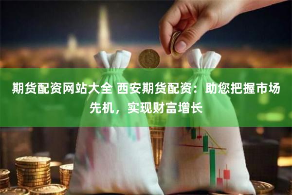 期货配资网站大全 西安期货配资：助您把握市场先机，实现财富增长
