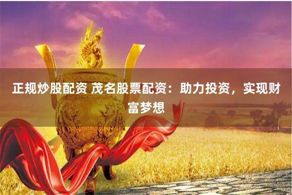 正规炒股配资 茂名股票配资：助力投资，实现财富梦想