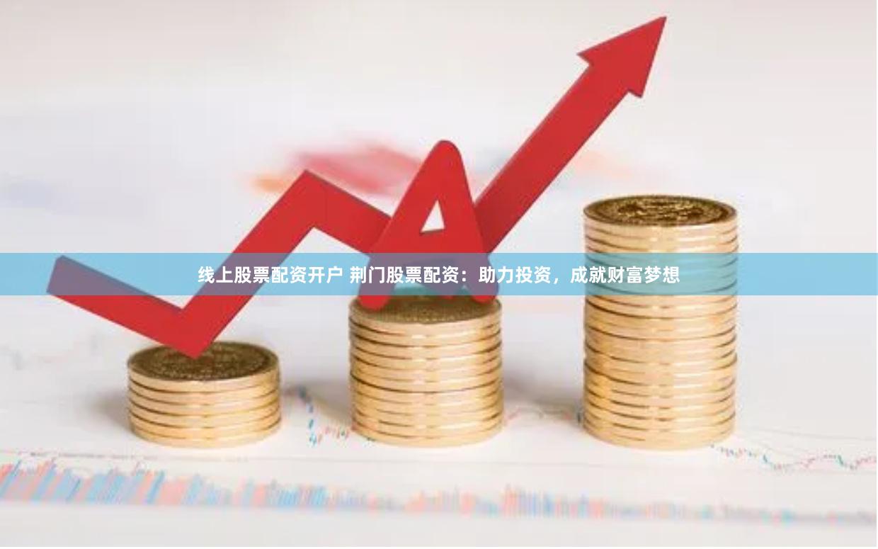 线上股票配资开户 荆门股票配资：助力投资，成就财富梦想