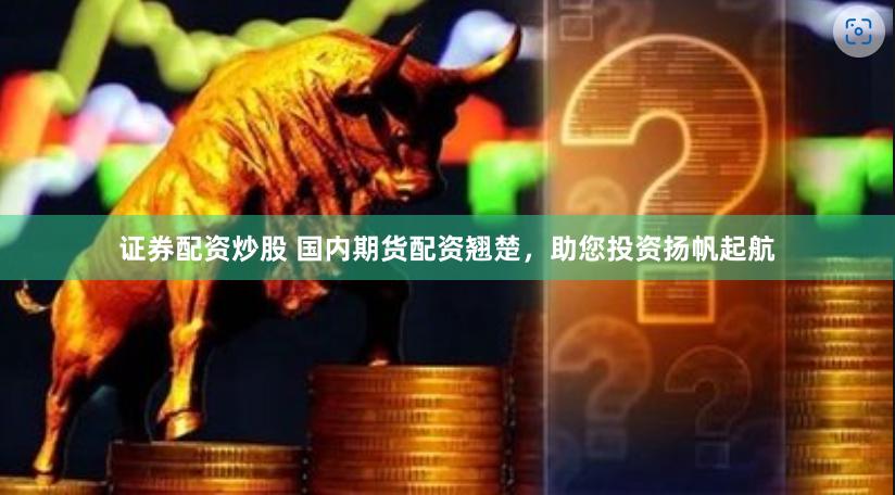 证券配资炒股 国内期货配资翘楚，助您投资扬帆起航