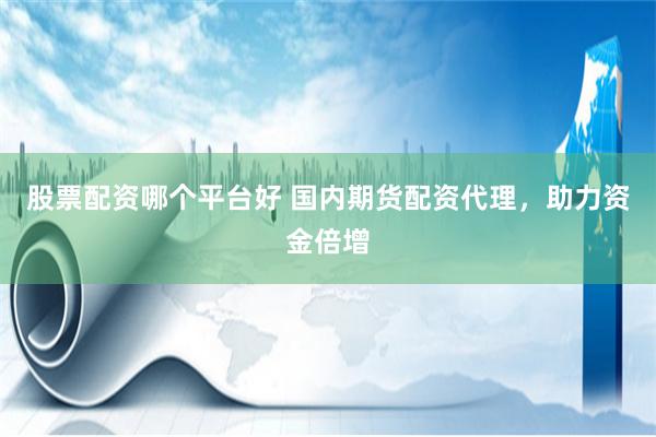 股票配资哪个平台好 国内期货配资代理，助力资金倍增