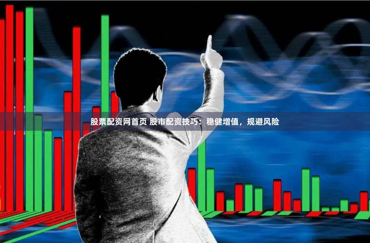 股票配资网首页 股市配资技巧：稳健增值，规避风险