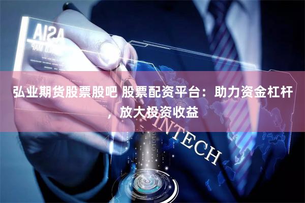 弘业期货股票股吧 股票配资平台：助力资金杠杆，放大投资收益