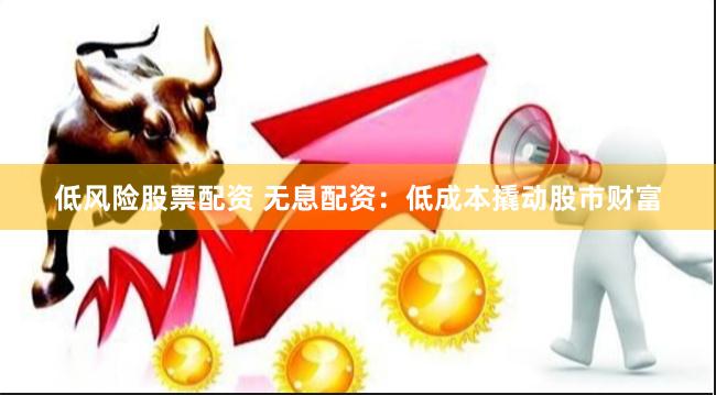 低风险股票配资 无息配资：低成本撬动股市财富