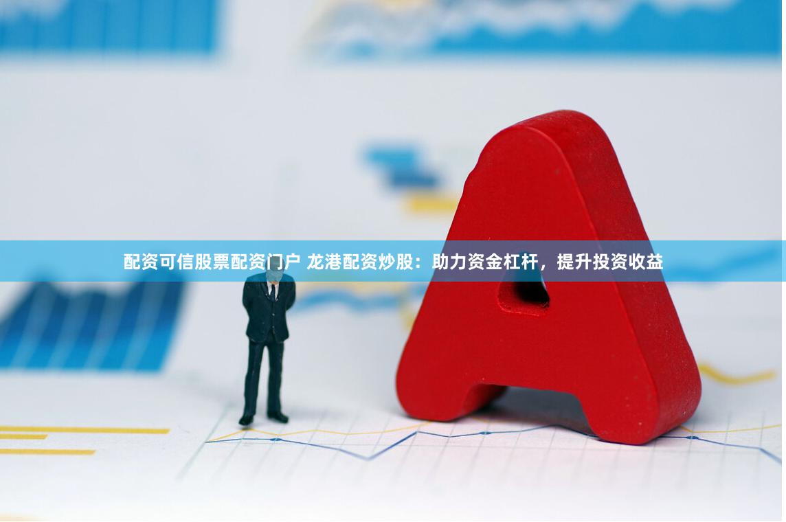 配资可信股票配资门户 龙港配资炒股：助力资金杠杆，提升投资收益