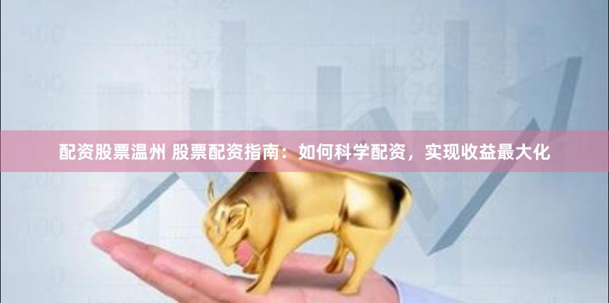 配资股票温州 股票配资指南：如何科学配资，实现收益最大化