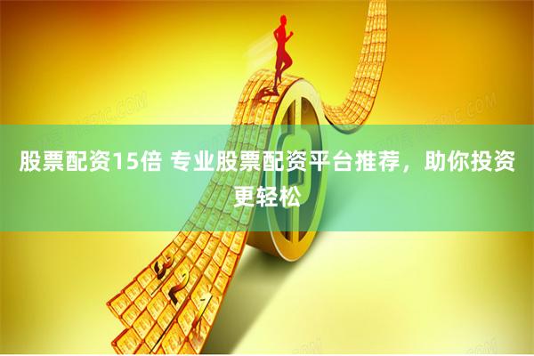 股票配资15倍 专业股票配资平台推荐，助你投资更轻松