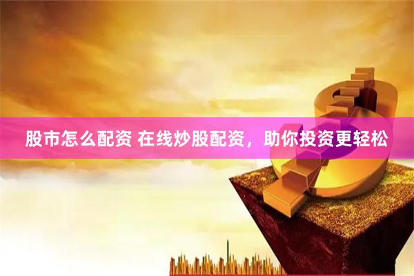 股市怎么配资 在线炒股配资，助你投资更轻松