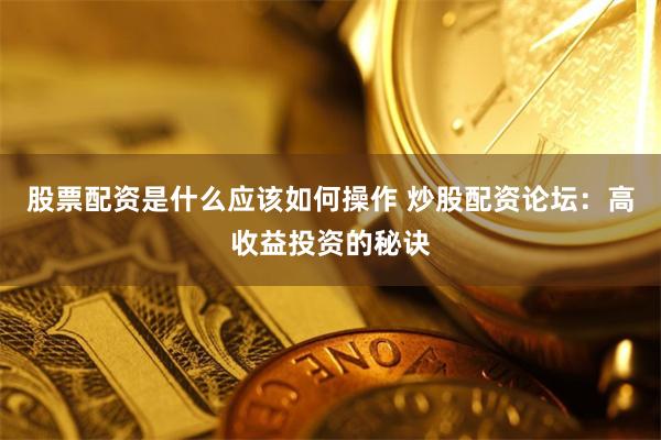 股票配资是什么应该如何操作 炒股配资论坛：高收益投资的秘诀