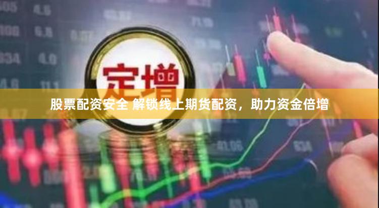 股票配资安全 解锁线上期货配资，助力资金倍增