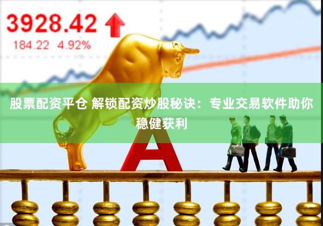 股票配资平仓 解锁配资炒股秘诀：专业交易软件助你稳健获利