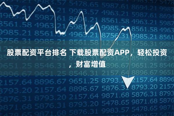 股票配资平台排名 下载股票配资APP，轻松投资，财富增值