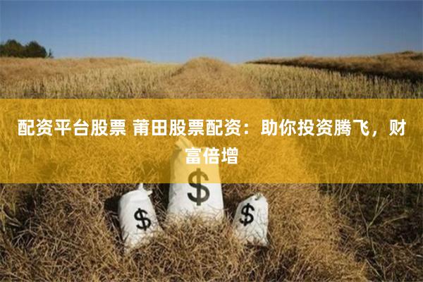 配资平台股票 莆田股票配资：助你投资腾飞，财富倍增