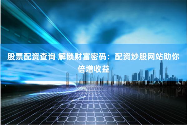股票配资查询 解锁财富密码：配资炒股网站助你倍增收益