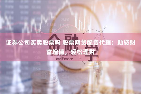 证券公司买卖股票吗 股票期货配资代理：助您财富增值，轻松理财